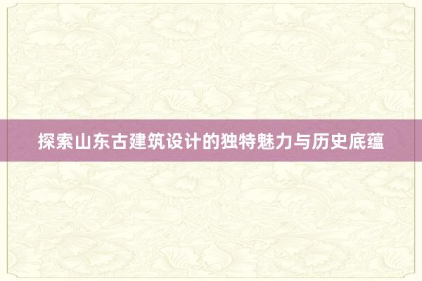 探索山东古建筑设计的独特魅力与历史底蕴