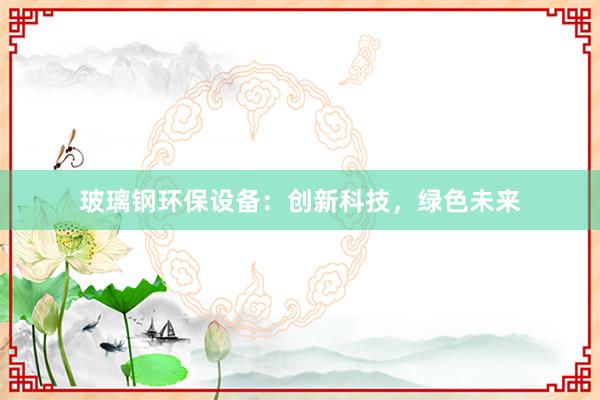 玻璃钢环保设备：创新科技，绿色未来