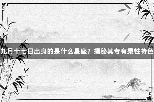 九月十七日出身的是什么星座？揭秘其专有秉性特色