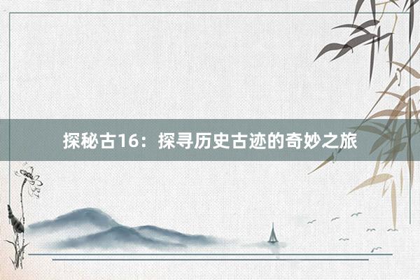 探秘古16：探寻历史古迹的奇妙之旅